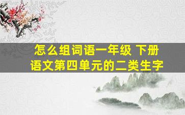 怎么组词语一年级 下册语文第四单元的二类生字